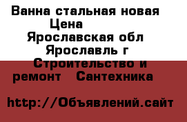 Ванна стальная новая › Цена ­ 2 000 - Ярославская обл., Ярославль г. Строительство и ремонт » Сантехника   